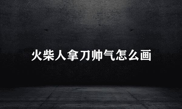 火柴人拿刀帅气怎么画