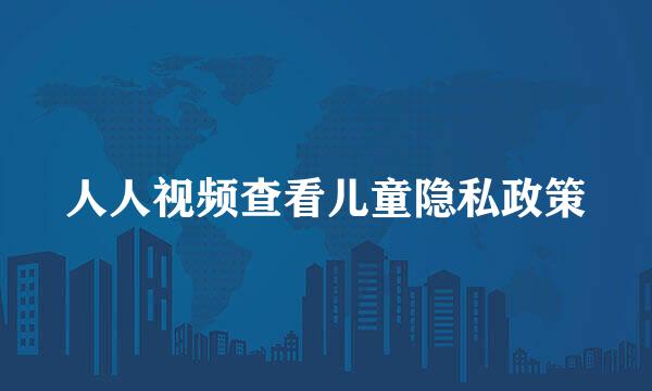 人人视频查看儿童隐私政策