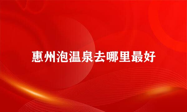 惠州泡温泉去哪里最好