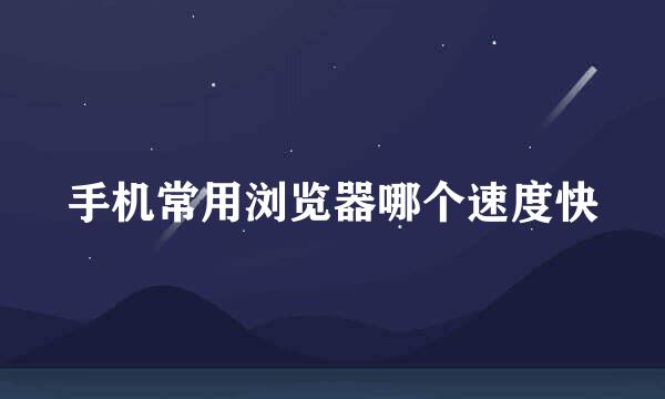 手机常用浏览器哪个速度快