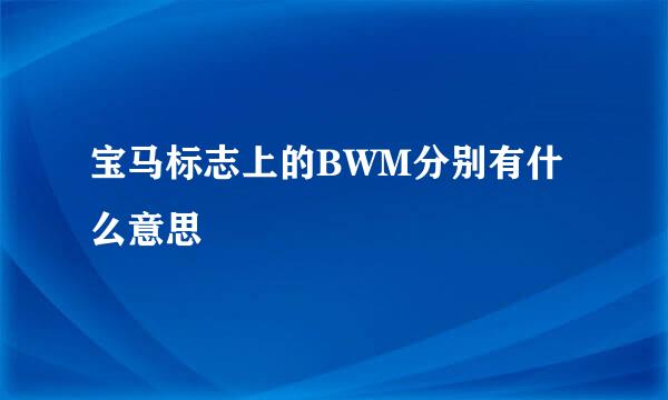 宝马标志上的BWM分别有什么意思