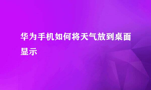 华为手机如何将天气放到桌面显示