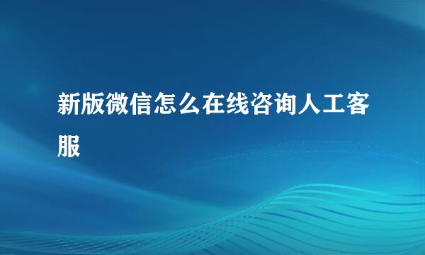 新版微信怎么在线咨询人工客服