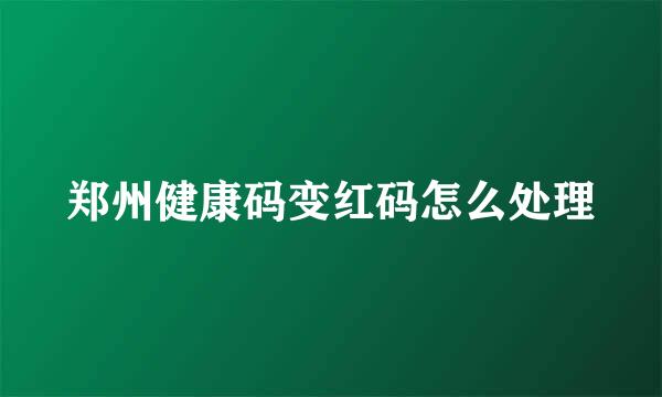 郑州健康码变红码怎么处理