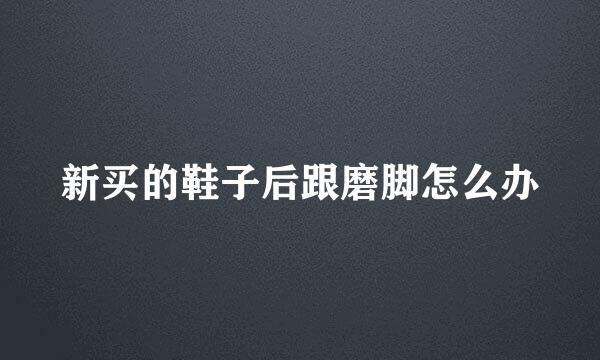 新买的鞋子后跟磨脚怎么办