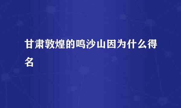 甘肃敦煌的鸣沙山因为什么得名