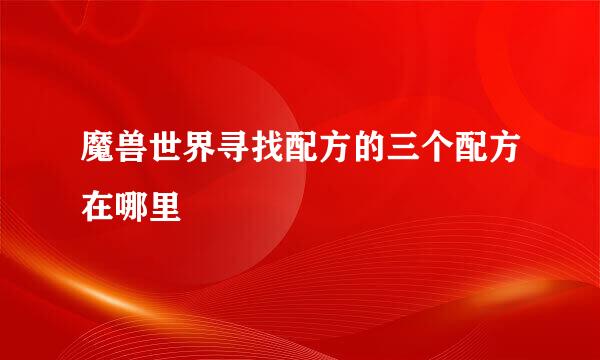 魔兽世界寻找配方的三个配方在哪里
