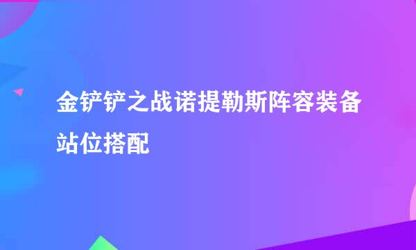 金铲铲之战诺提勒斯阵容装备站位搭配