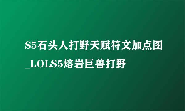 S5石头人打野天赋符文加点图_LOLS5熔岩巨兽打野