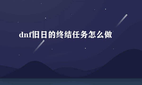 dnf旧日的终结任务怎么做