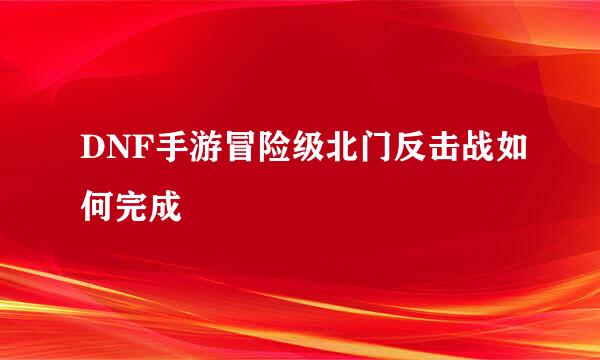 DNF手游冒险级北门反击战如何完成