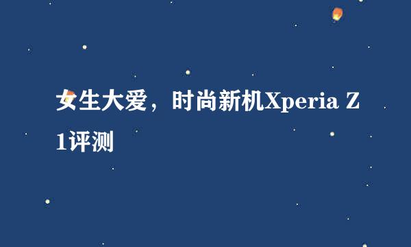 女生大爱，时尚新机Xperia Z1评测