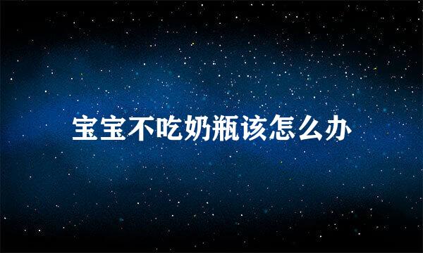 宝宝不吃奶瓶该怎么办