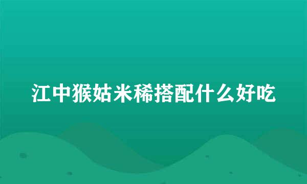 江中猴姑米稀搭配什么好吃