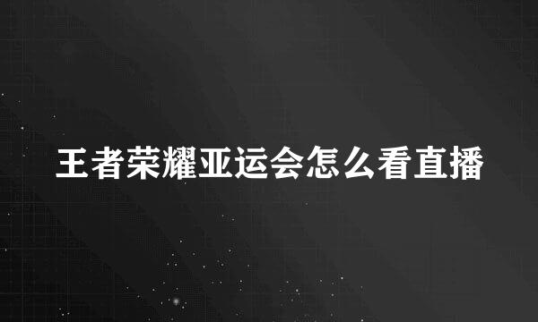 王者荣耀亚运会怎么看直播