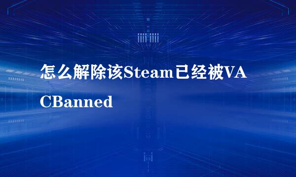 怎么解除该Steam已经被VACBanned