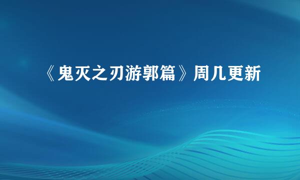 《鬼灭之刃游郭篇》周几更新