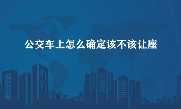 公交车上怎么确定该不该让座