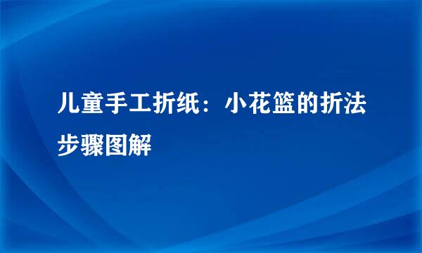 儿童手工折纸：小花篮的折法步骤图解