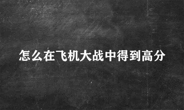 怎么在飞机大战中得到高分