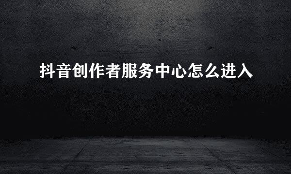 抖音创作者服务中心怎么进入
