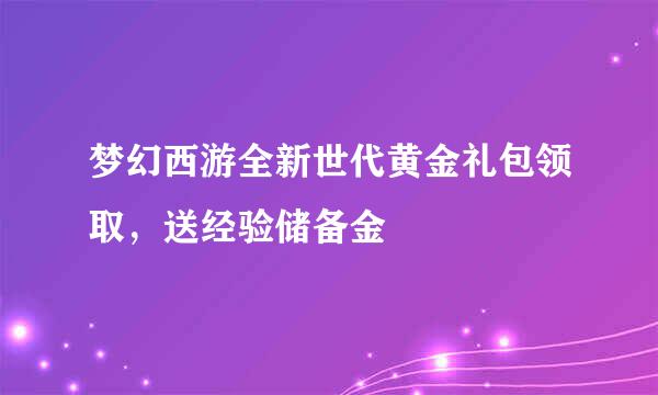 梦幻西游全新世代黄金礼包领取，送经验储备金