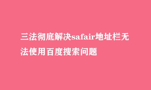 三法彻底解决safair地址栏无法使用百度搜索问题