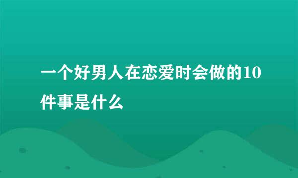 一个好男人在恋爱时会做的10件事是什么
