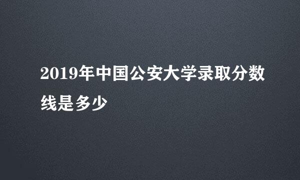 2019年中国公安大学录取分数线是多少