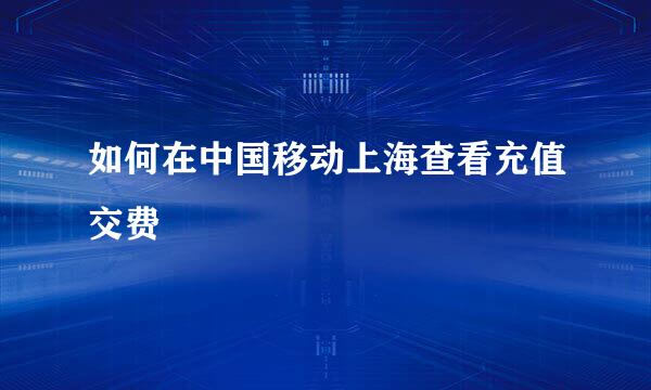 如何在中国移动上海查看充值交费