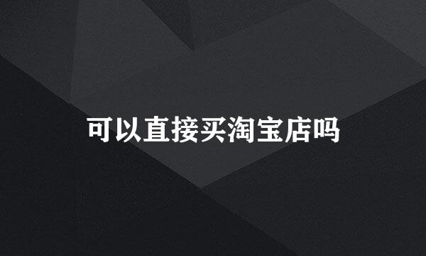 可以直接买淘宝店吗