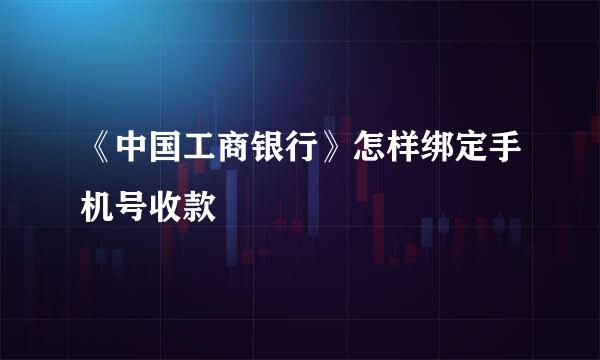《中国工商银行》怎样绑定手机号收款