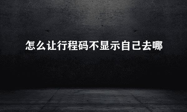怎么让行程码不显示自己去哪