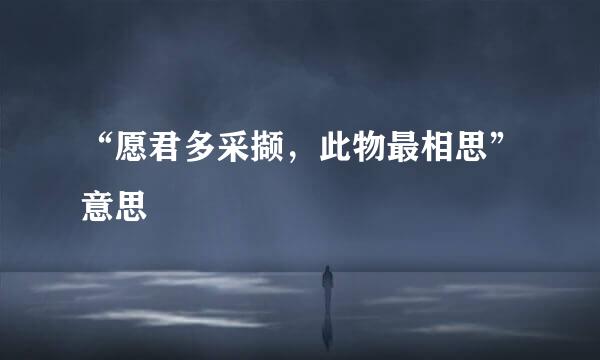 “愿君多采撷，此物最相思”意思