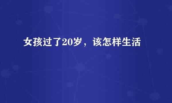 女孩过了20岁，该怎样生活