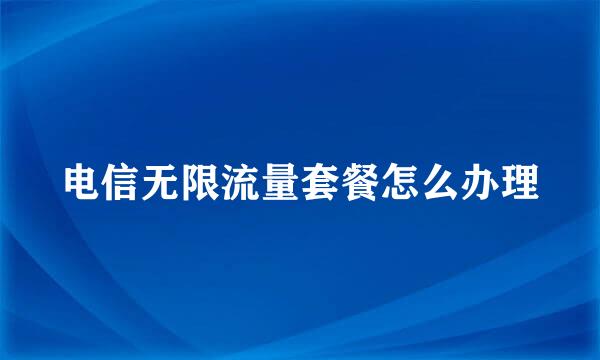 电信无限流量套餐怎么办理