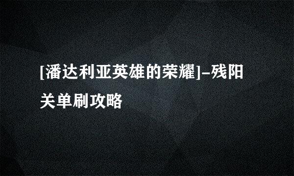 [潘达利亚英雄的荣耀]-残阳关单刷攻略