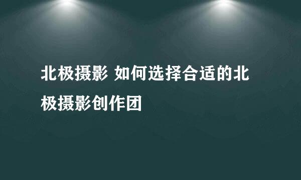 北极摄影 如何选择合适的北极摄影创作团