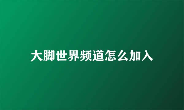 大脚世界频道怎么加入