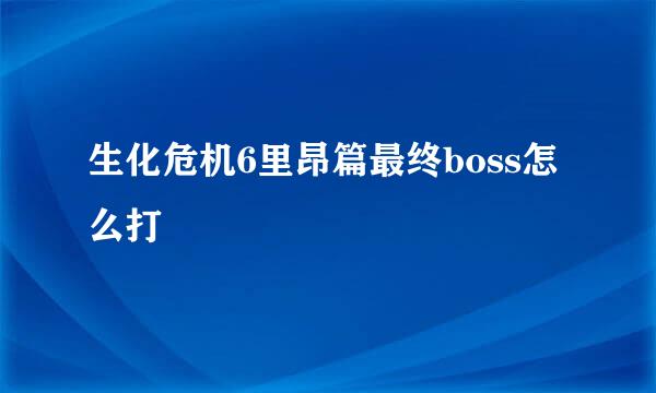 生化危机6里昂篇最终boss怎么打