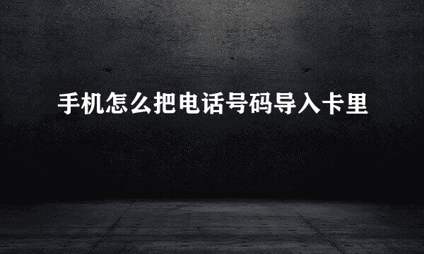 手机怎么把电话号码导入卡里