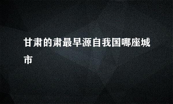 甘肃的肃最早源自我国哪座城市
