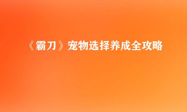 《霸刀》宠物选择养成全攻略