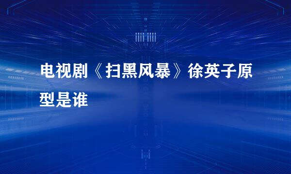 电视剧《扫黑风暴》徐英子原型是谁