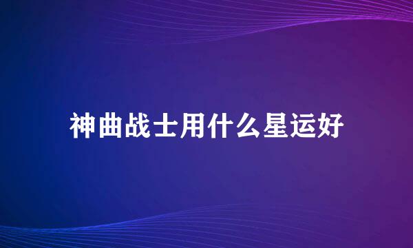 神曲战士用什么星运好