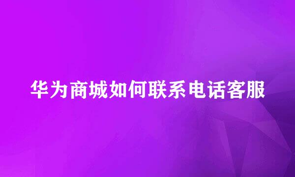 华为商城如何联系电话客服