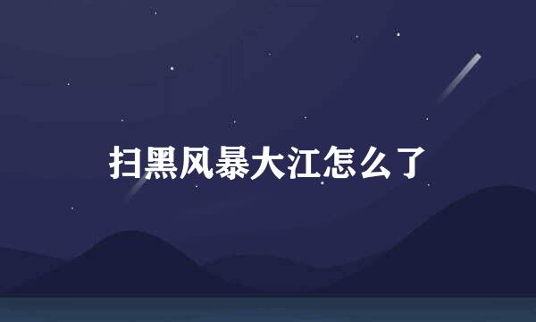 扫黑风暴大江怎么了