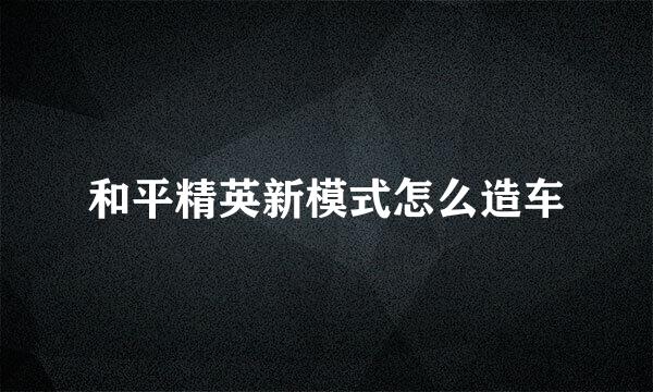 和平精英新模式怎么造车