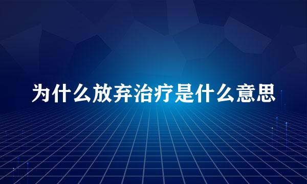 为什么放弃治疗是什么意思