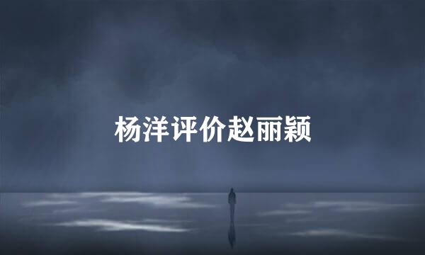 杨洋评价赵丽颖